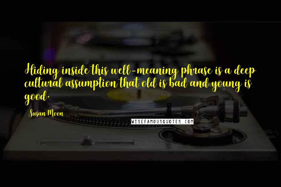 Susan Moon Quotes: Hiding inside this well-meaning phrase is a deep cultural assumption that old is bad and young is good.