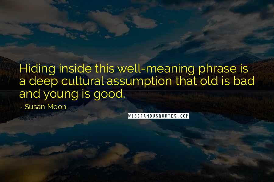 Susan Moon Quotes: Hiding inside this well-meaning phrase is a deep cultural assumption that old is bad and young is good.