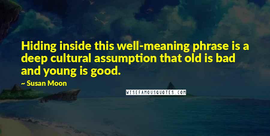 Susan Moon Quotes: Hiding inside this well-meaning phrase is a deep cultural assumption that old is bad and young is good.