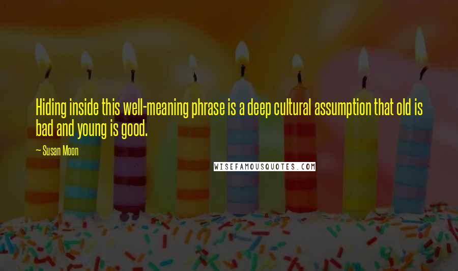 Susan Moon Quotes: Hiding inside this well-meaning phrase is a deep cultural assumption that old is bad and young is good.