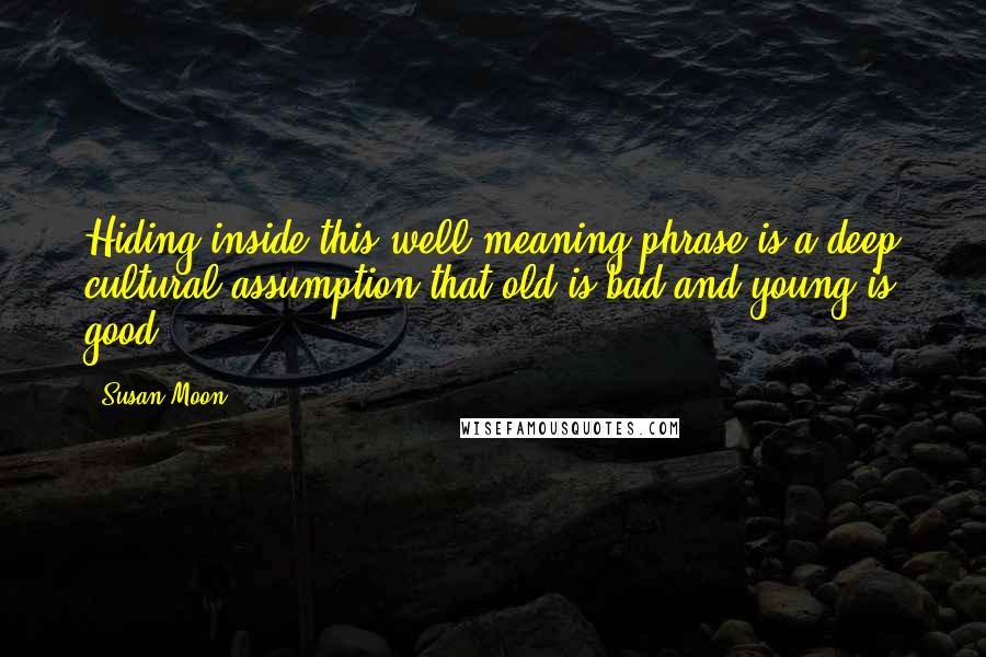 Susan Moon Quotes: Hiding inside this well-meaning phrase is a deep cultural assumption that old is bad and young is good.