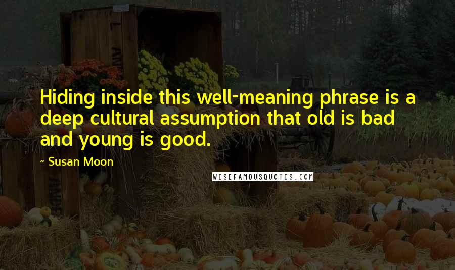 Susan Moon Quotes: Hiding inside this well-meaning phrase is a deep cultural assumption that old is bad and young is good.