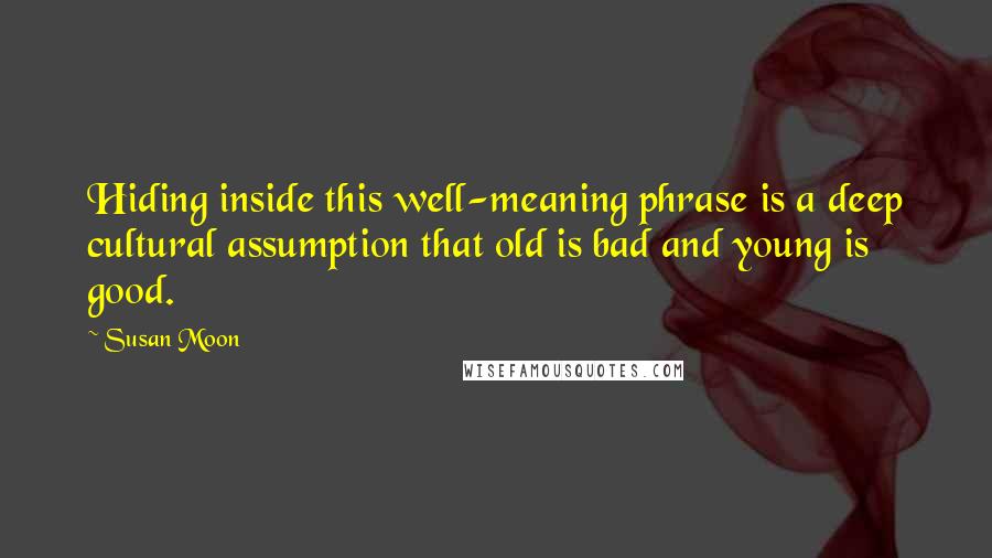 Susan Moon Quotes: Hiding inside this well-meaning phrase is a deep cultural assumption that old is bad and young is good.