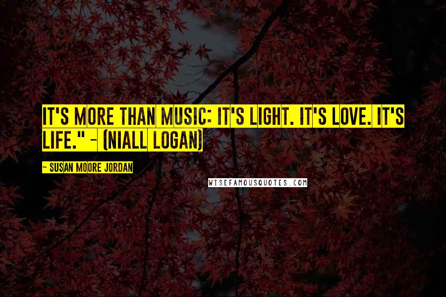 Susan Moore Jordan Quotes: It's more than music: It's light. It's love. It's life." - (Niall Logan)