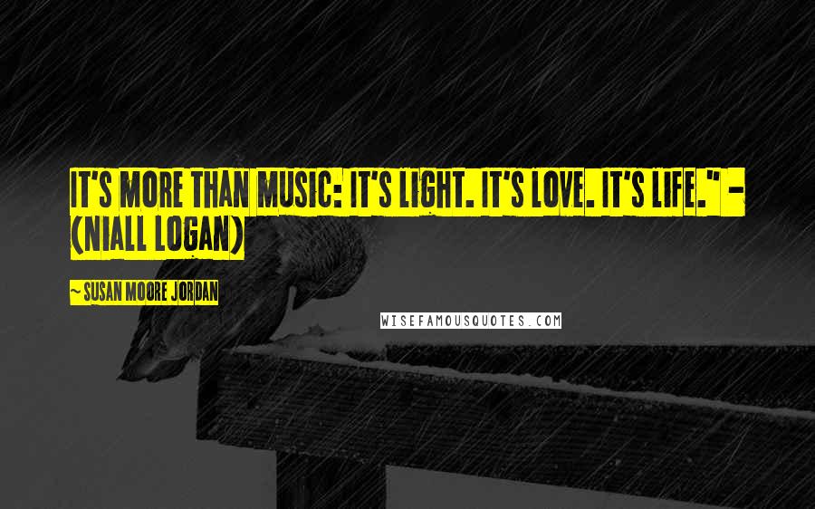 Susan Moore Jordan Quotes: It's more than music: It's light. It's love. It's life." - (Niall Logan)