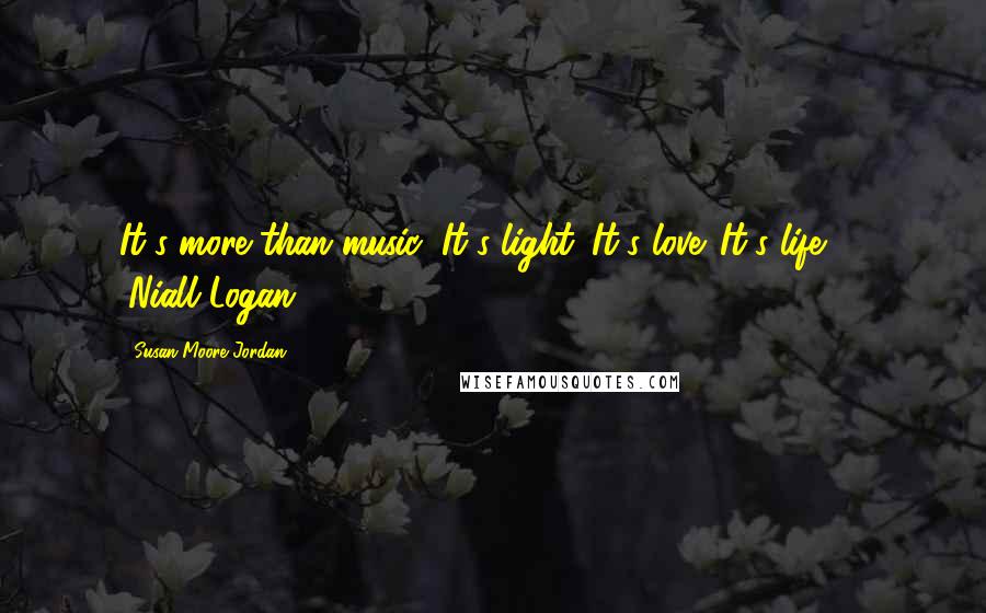 Susan Moore Jordan Quotes: It's more than music: It's light. It's love. It's life." - (Niall Logan)