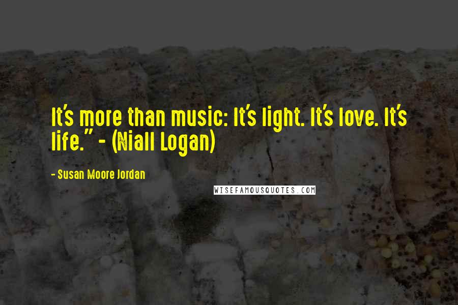 Susan Moore Jordan Quotes: It's more than music: It's light. It's love. It's life." - (Niall Logan)