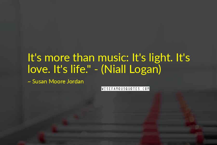 Susan Moore Jordan Quotes: It's more than music: It's light. It's love. It's life." - (Niall Logan)