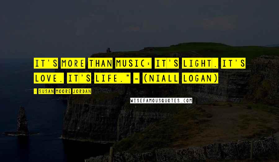 Susan Moore Jordan Quotes: It's more than music: It's light. It's love. It's life." - (Niall Logan)