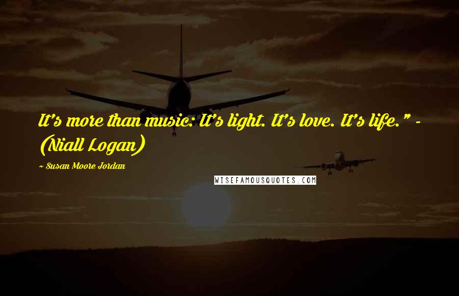 Susan Moore Jordan Quotes: It's more than music: It's light. It's love. It's life." - (Niall Logan)