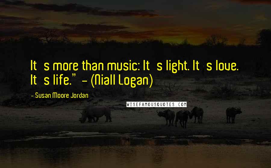 Susan Moore Jordan Quotes: It's more than music: It's light. It's love. It's life." - (Niall Logan)