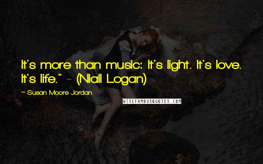 Susan Moore Jordan Quotes: It's more than music: It's light. It's love. It's life." - (Niall Logan)