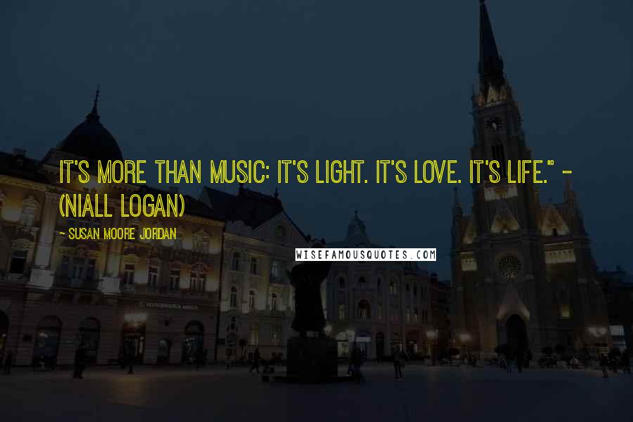 Susan Moore Jordan Quotes: It's more than music: It's light. It's love. It's life." - (Niall Logan)