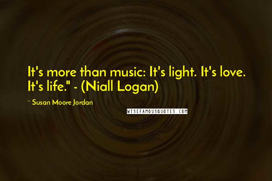 Susan Moore Jordan Quotes: It's more than music: It's light. It's love. It's life." - (Niall Logan)