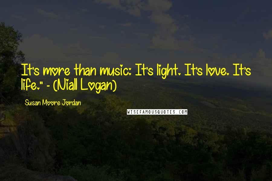 Susan Moore Jordan Quotes: It's more than music: It's light. It's love. It's life." - (Niall Logan)