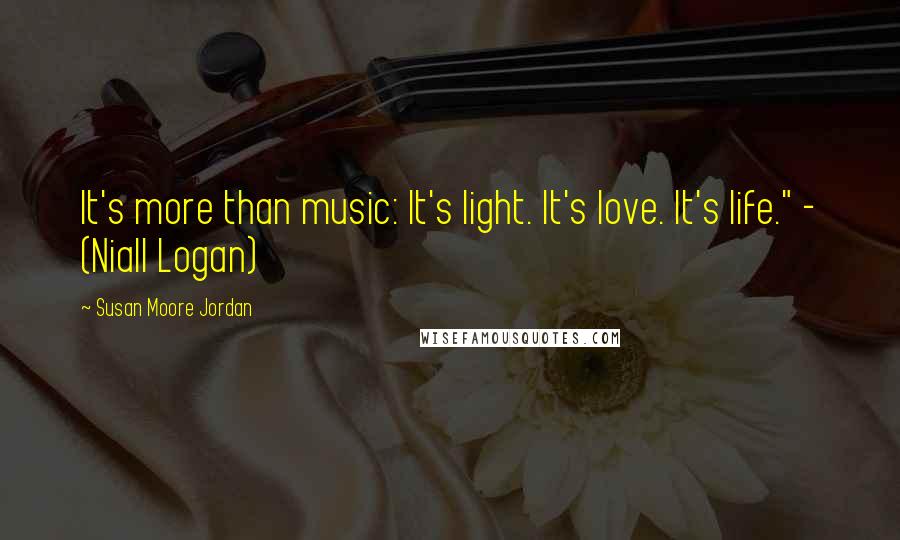 Susan Moore Jordan Quotes: It's more than music: It's light. It's love. It's life." - (Niall Logan)