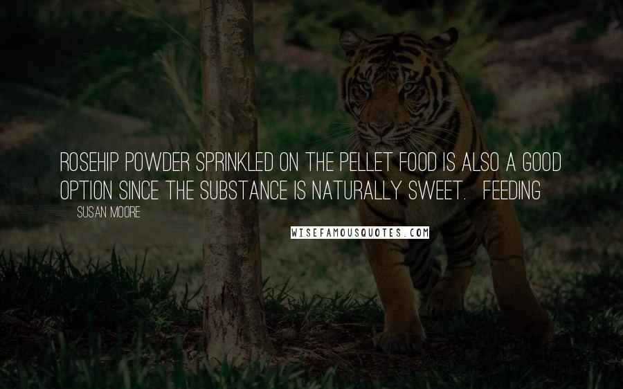 Susan Moore Quotes: Rosehip powder sprinkled on the pellet food is also a good option since the substance is naturally sweet. Feeding