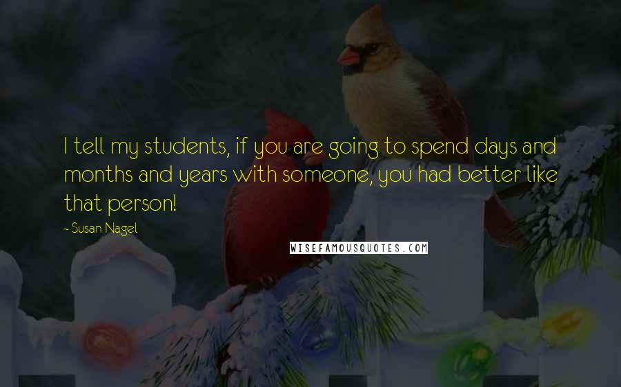 Susan Nagel Quotes: I tell my students, if you are going to spend days and months and years with someone, you had better like that person!
