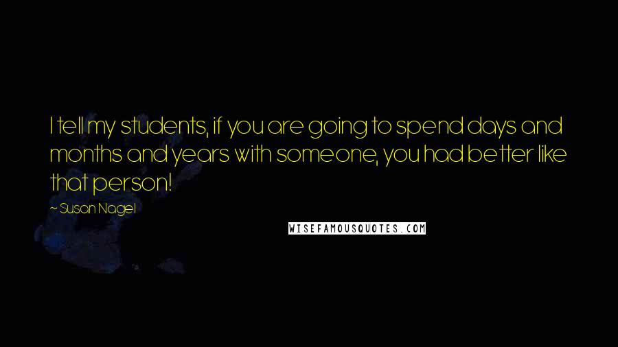 Susan Nagel Quotes: I tell my students, if you are going to spend days and months and years with someone, you had better like that person!