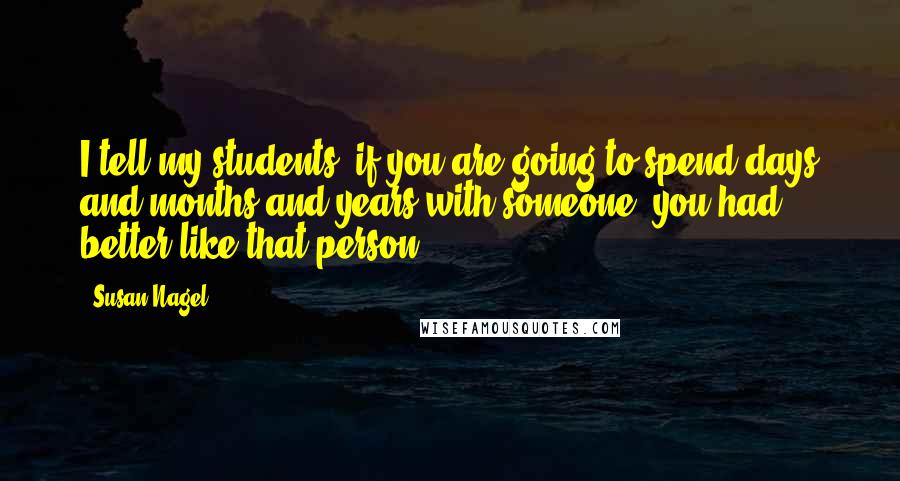 Susan Nagel Quotes: I tell my students, if you are going to spend days and months and years with someone, you had better like that person!