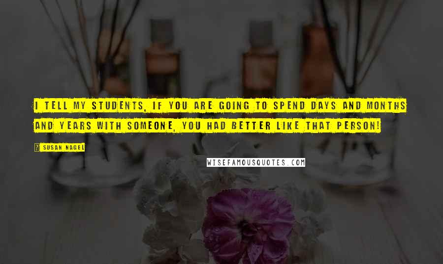 Susan Nagel Quotes: I tell my students, if you are going to spend days and months and years with someone, you had better like that person!