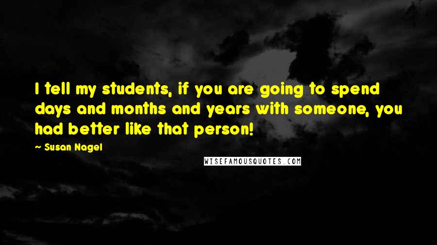 Susan Nagel Quotes: I tell my students, if you are going to spend days and months and years with someone, you had better like that person!