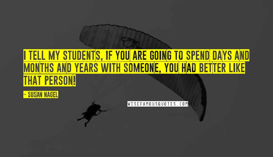 Susan Nagel Quotes: I tell my students, if you are going to spend days and months and years with someone, you had better like that person!