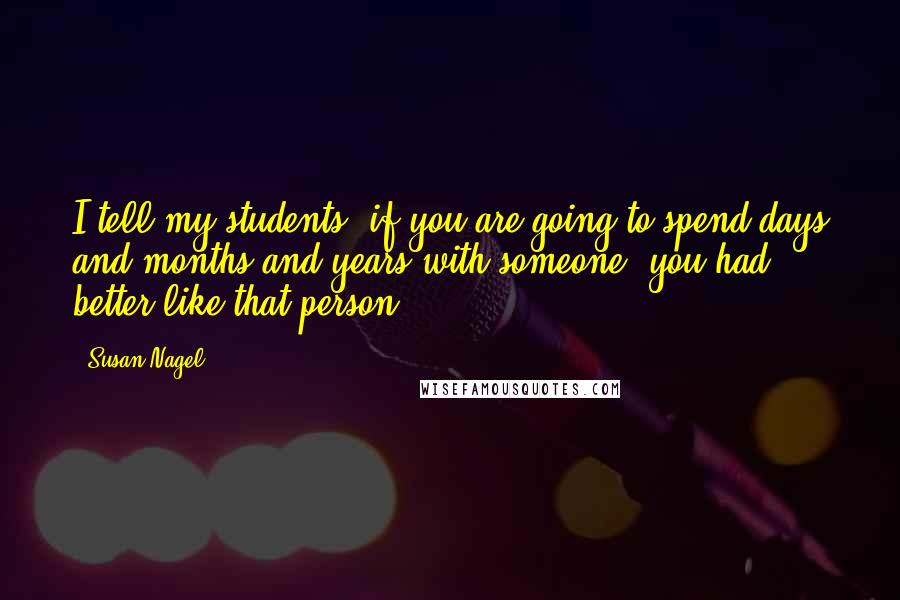 Susan Nagel Quotes: I tell my students, if you are going to spend days and months and years with someone, you had better like that person!