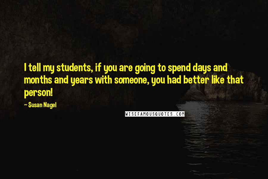 Susan Nagel Quotes: I tell my students, if you are going to spend days and months and years with someone, you had better like that person!