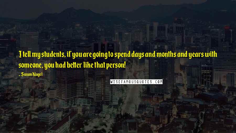 Susan Nagel Quotes: I tell my students, if you are going to spend days and months and years with someone, you had better like that person!