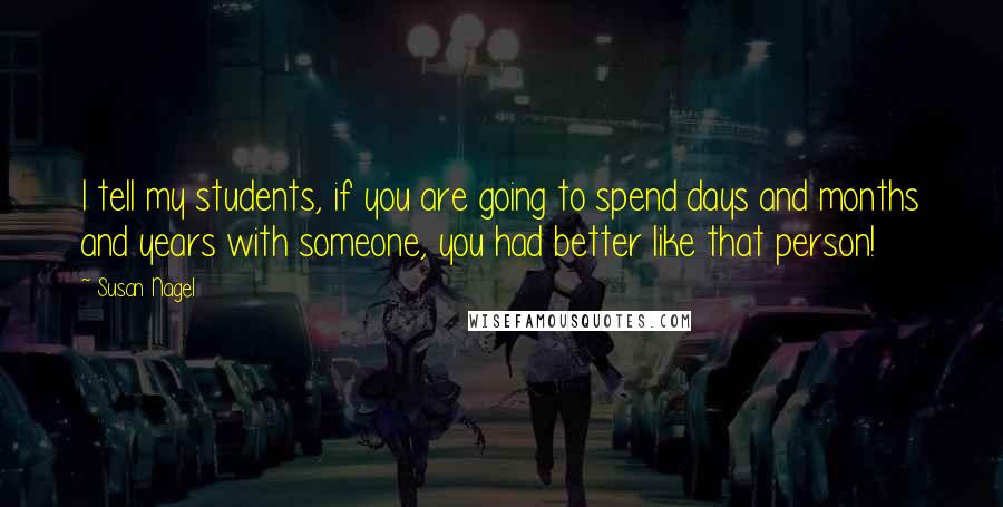 Susan Nagel Quotes: I tell my students, if you are going to spend days and months and years with someone, you had better like that person!