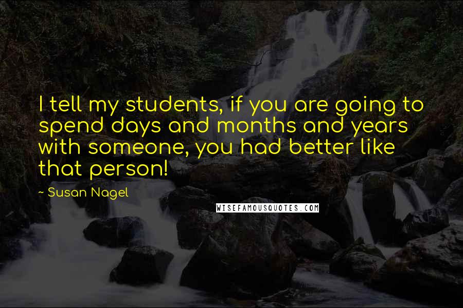 Susan Nagel Quotes: I tell my students, if you are going to spend days and months and years with someone, you had better like that person!