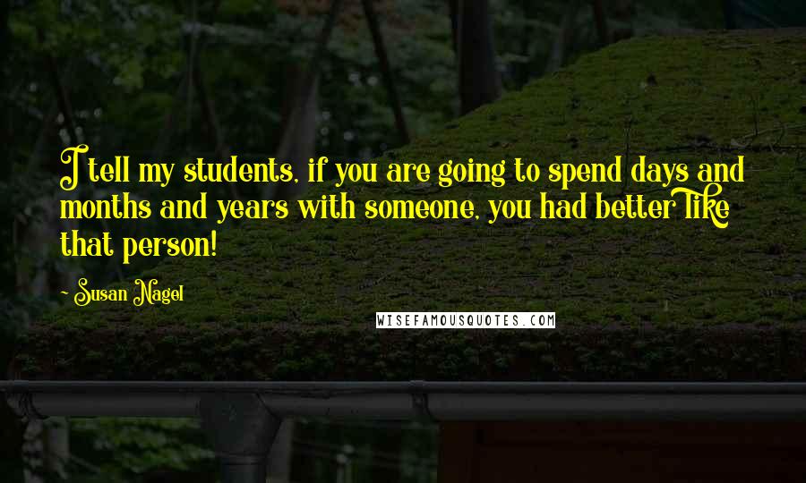 Susan Nagel Quotes: I tell my students, if you are going to spend days and months and years with someone, you had better like that person!