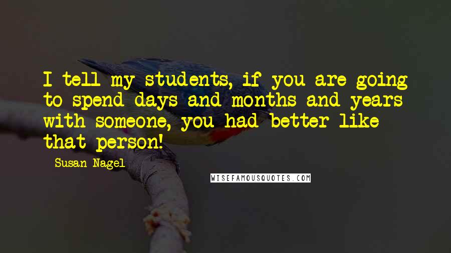 Susan Nagel Quotes: I tell my students, if you are going to spend days and months and years with someone, you had better like that person!