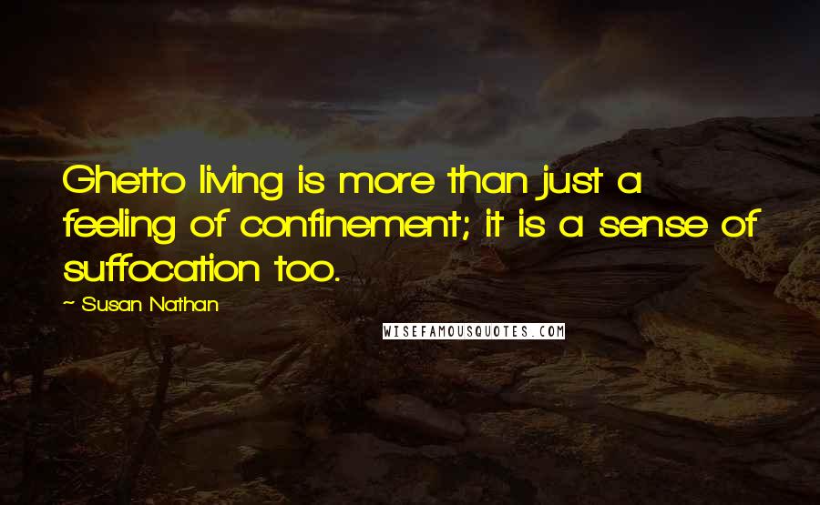 Susan Nathan Quotes: Ghetto living is more than just a feeling of confinement; it is a sense of suffocation too.