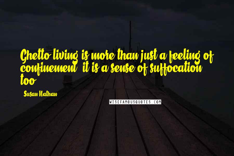 Susan Nathan Quotes: Ghetto living is more than just a feeling of confinement; it is a sense of suffocation too.