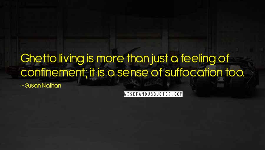 Susan Nathan Quotes: Ghetto living is more than just a feeling of confinement; it is a sense of suffocation too.