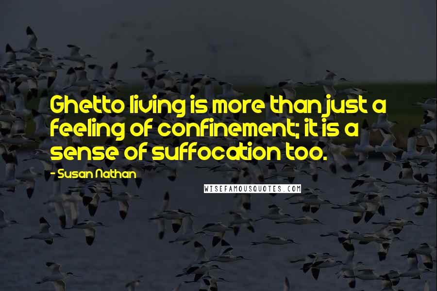 Susan Nathan Quotes: Ghetto living is more than just a feeling of confinement; it is a sense of suffocation too.