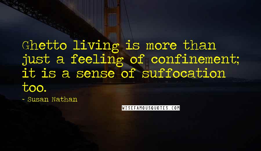 Susan Nathan Quotes: Ghetto living is more than just a feeling of confinement; it is a sense of suffocation too.