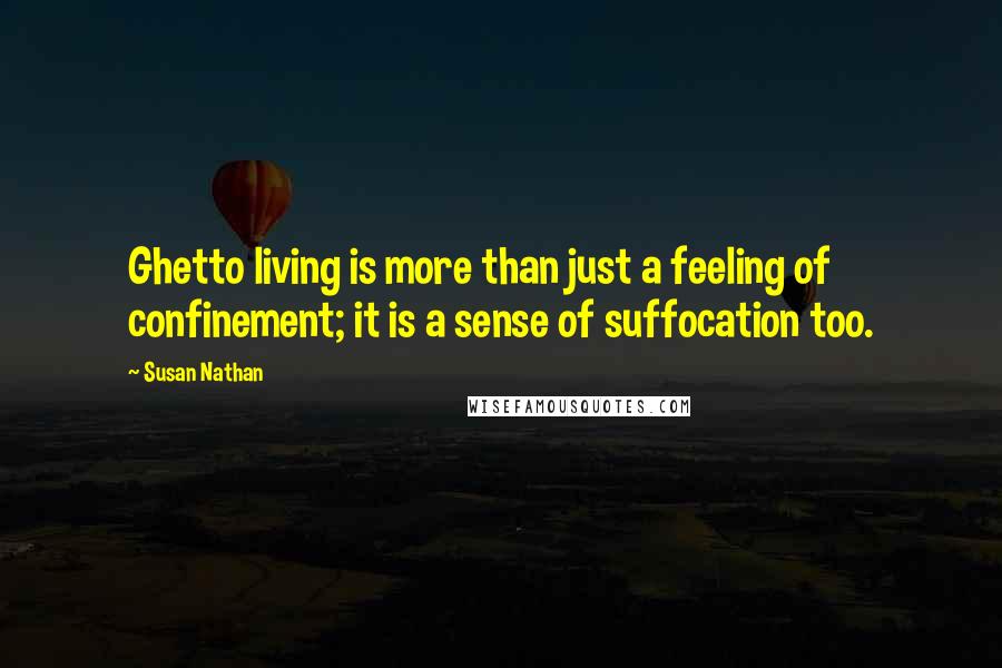 Susan Nathan Quotes: Ghetto living is more than just a feeling of confinement; it is a sense of suffocation too.