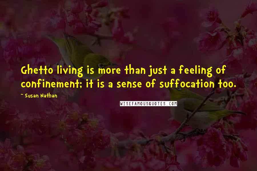 Susan Nathan Quotes: Ghetto living is more than just a feeling of confinement; it is a sense of suffocation too.