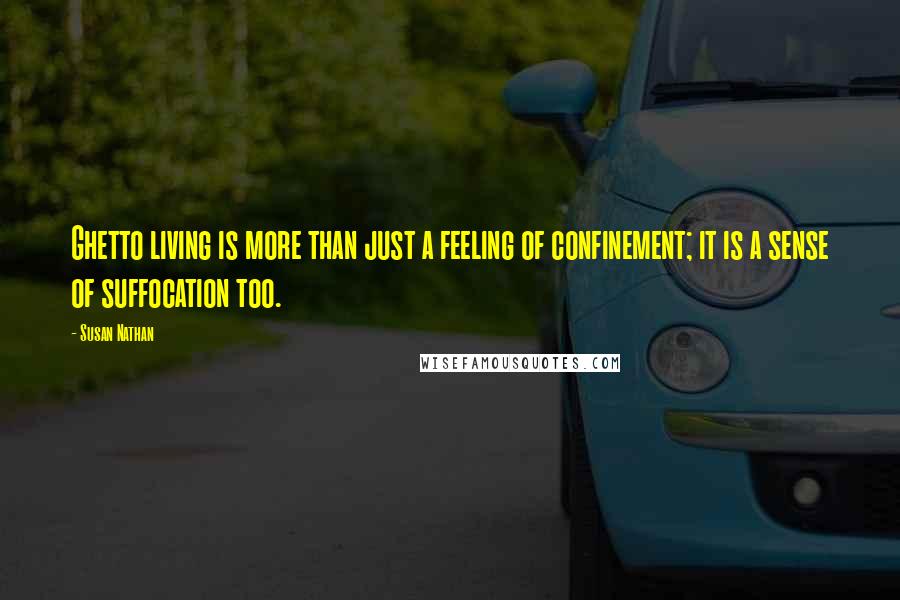 Susan Nathan Quotes: Ghetto living is more than just a feeling of confinement; it is a sense of suffocation too.