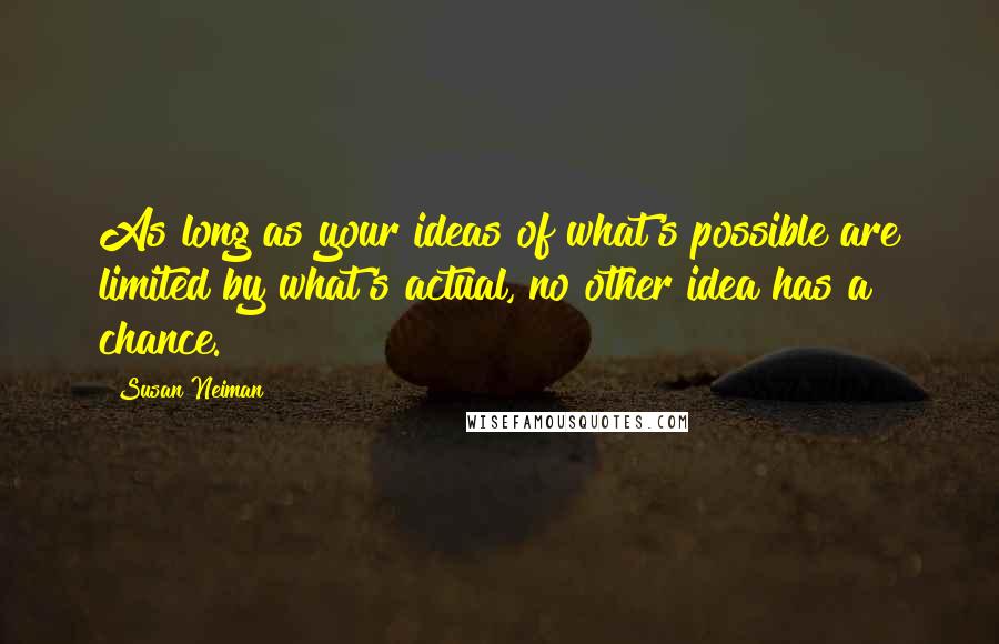 Susan Neiman Quotes: As long as your ideas of what's possible are limited by what's actual, no other idea has a chance.