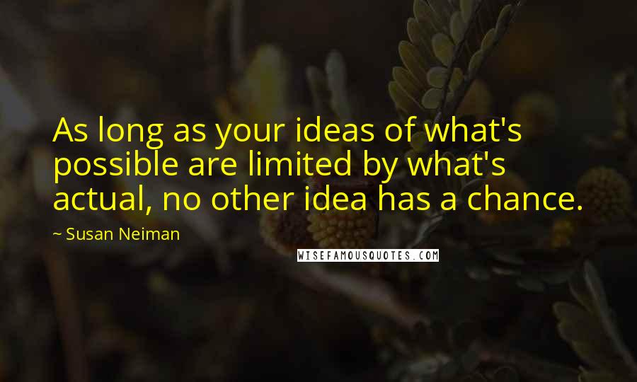 Susan Neiman Quotes: As long as your ideas of what's possible are limited by what's actual, no other idea has a chance.