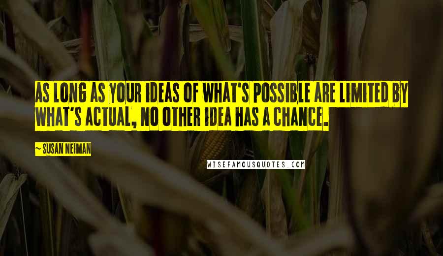 Susan Neiman Quotes: As long as your ideas of what's possible are limited by what's actual, no other idea has a chance.