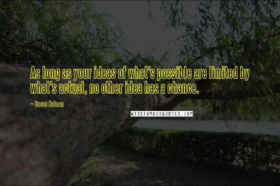 Susan Neiman Quotes: As long as your ideas of what's possible are limited by what's actual, no other idea has a chance.