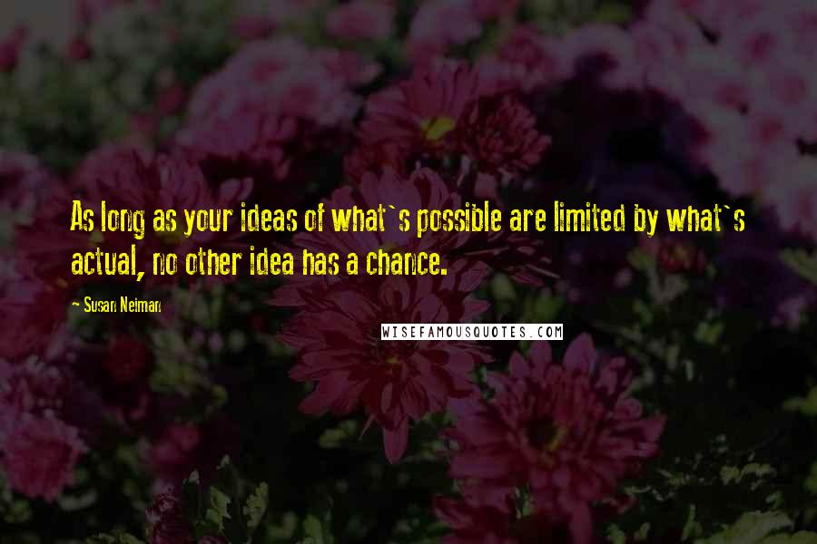 Susan Neiman Quotes: As long as your ideas of what's possible are limited by what's actual, no other idea has a chance.