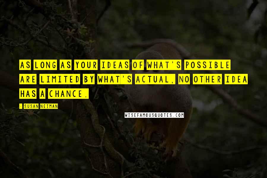 Susan Neiman Quotes: As long as your ideas of what's possible are limited by what's actual, no other idea has a chance.