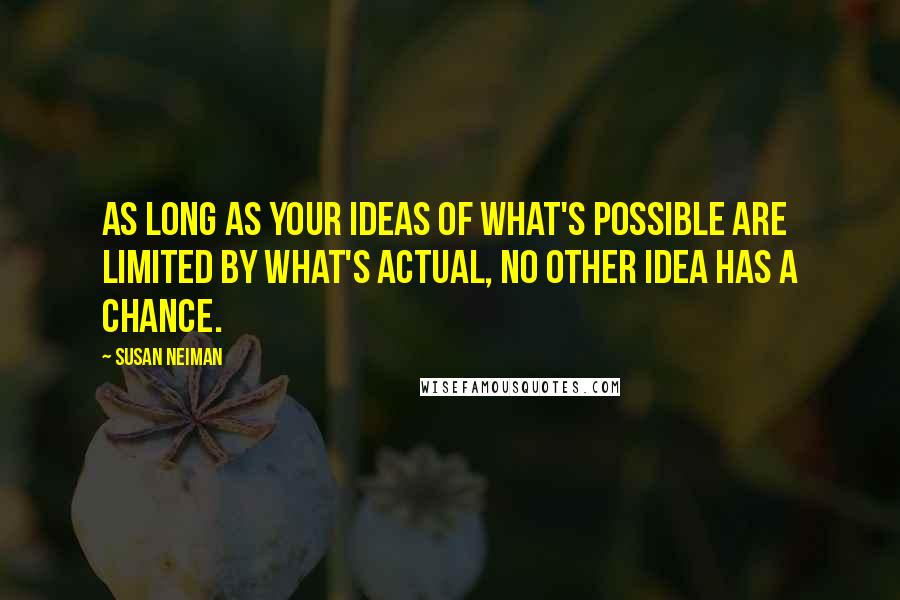 Susan Neiman Quotes: As long as your ideas of what's possible are limited by what's actual, no other idea has a chance.