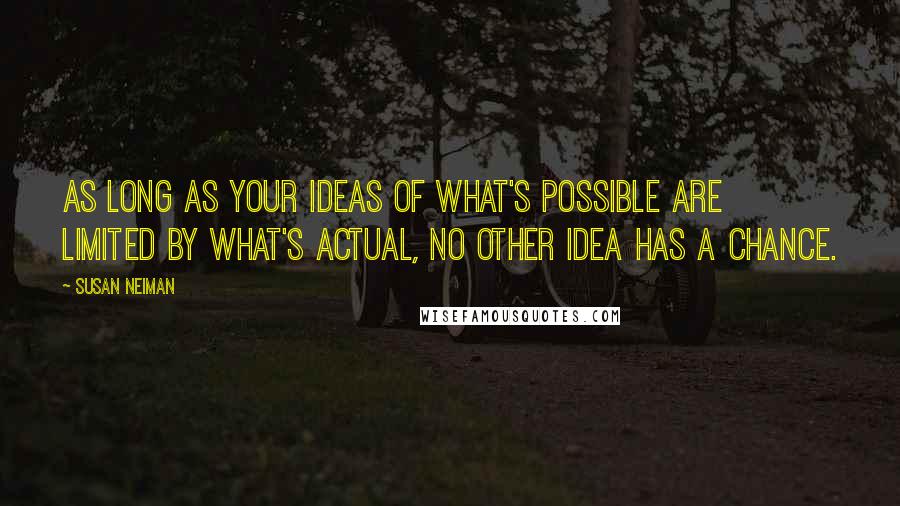 Susan Neiman Quotes: As long as your ideas of what's possible are limited by what's actual, no other idea has a chance.